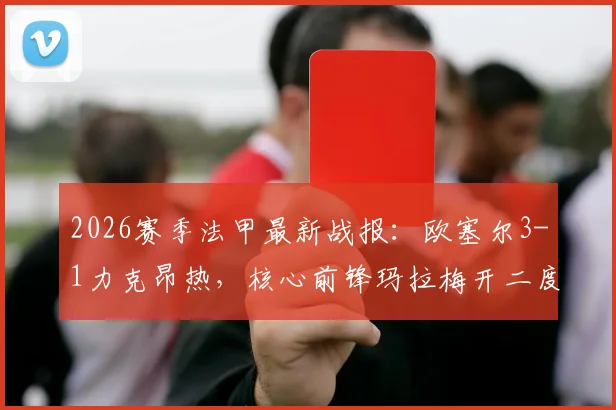 2026赛季法甲最新战报：欧塞尔3-1力克昂热，核心前锋玛拉梅开二度主宰比赛，附两队技术统计与赛后分析
