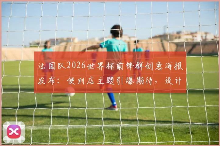 法国队2026世界杯前锋群创意海报发布：便利店主题引爆期待，设计亮点全解析！