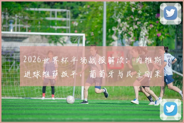 2026世界杯半场战报解读:内维斯进球维萨扳平,葡萄牙与民主刚果1-1握手言和,精彩赛事回顾与战术分析