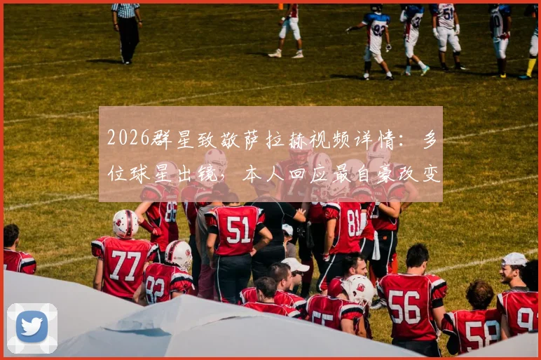2026群星致敬萨拉赫视频详情:多位球星出镜,本人回应最自豪改变文化,其成长经历与影响力解读