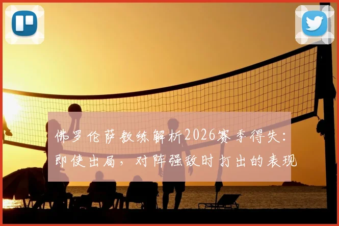 佛罗伦萨教练解析2026赛季得失:即使出局,对阵强敌时打出的表现堪称赛季最佳