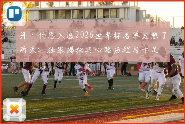 丹·伯恩入选2026世界杯名单后憋了两天：独家揭秘其心路历程与十足备战信心