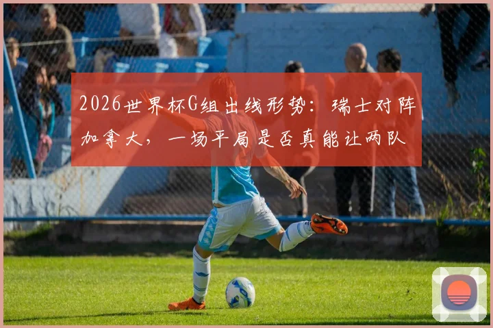 2026世界杯G组出线形势：瑞士对阵加拿大，一场平局是否真能让两队携手晋级？赛前深度解析