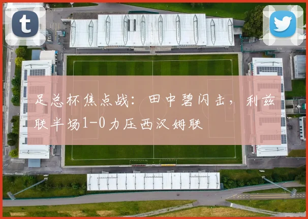 足总杯焦点战：田中碧闪击，利兹联半场1-0力压西汉姆联