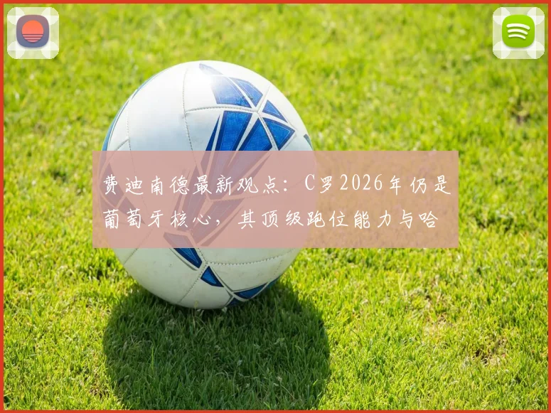 费迪南德最新观点:C罗2026年仍是葡萄牙核心,其顶级跑位能力与哈兰德同档,解析关键作用
