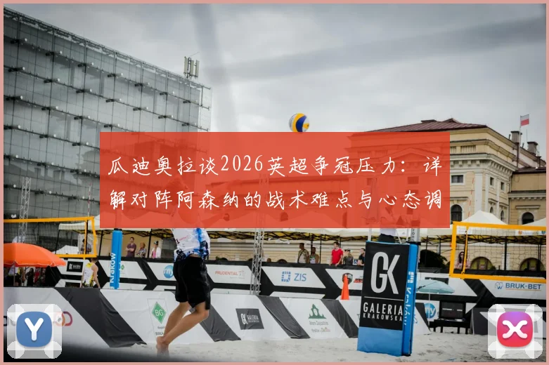 瓜迪奥拉谈2026英超争冠压力：详解对阵阿森纳的战术难点与心态调整，曼城主帅如何应对关键战