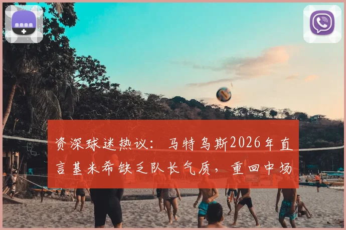 资深球迷热议：马特乌斯2026年直言基米希缺乏队长气质，重回中场或是破局关键