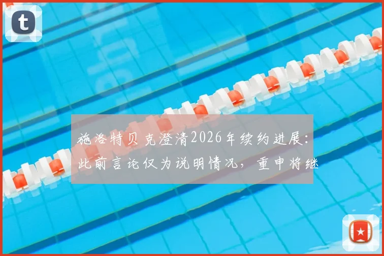 施洛特贝克澄清2026年续约进展：此前言论仅为说明情况，重申将继续与俱乐部进行谈判