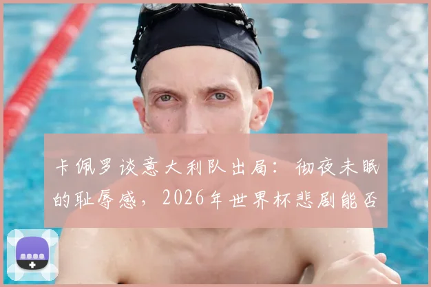 卡佩罗谈意大利队出局：彻夜未眠的耻辱感，2026年世界杯悲剧能否避免？意大利足球名宿深度剖析