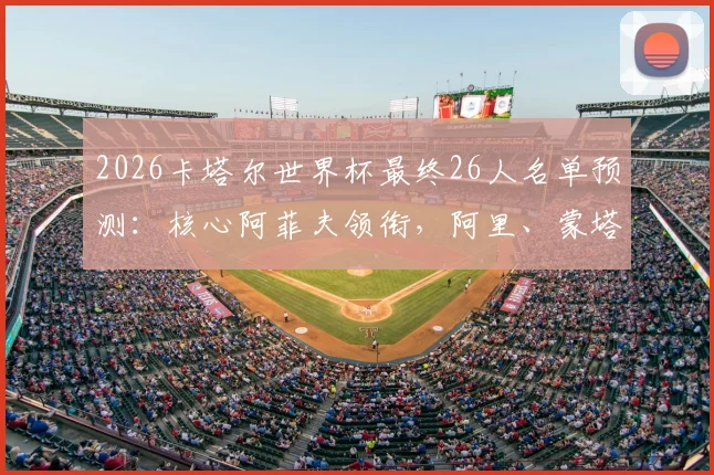 2026卡塔尔世界杯最终26人名单预测:核心阿菲夫领衔,阿里、蒙塔里关键入选,附阵容深度实力解析
