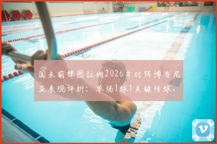 国米前锋图拉姆2026年对阵博洛尼亚表现评析:单场1球1关键传球,获评8.1高分数据详情解读