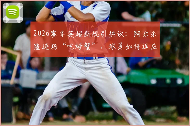 2026赛季英超新规引热议:阿尔米隆连场“吃螃蟹”,球员如何适应裁判执法尺度变化?