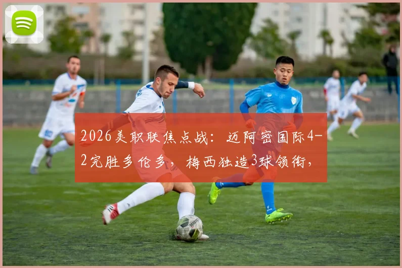 2026美职联焦点战：迈阿密国际4-2完胜多伦多，梅西独造3球领衔，苏亚雷斯锦上添花