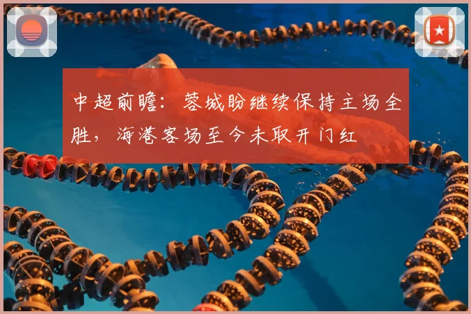 中超前瞻：蓉城盼继续保持主场全胜，海港客场至今未取开门红