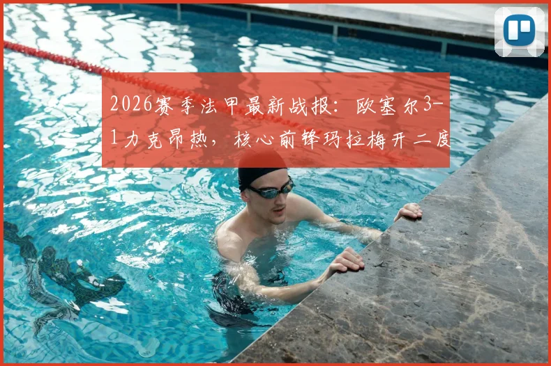 2026赛季法甲最新战报:欧塞尔3-1力克昂热,核心前锋玛拉梅开二度主宰比赛,附两队技术统计与赛后分析