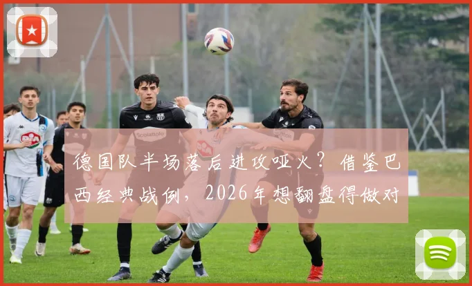 德国队半场落后进攻哑火？借鉴巴西经典战例，2026年想翻盘得做对这三步