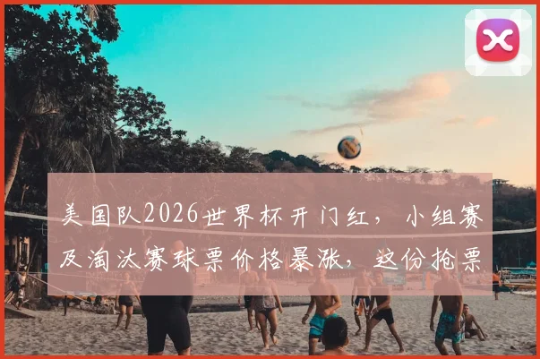 美国队2026世界杯开门红，小组赛及淘汰赛球票价格暴涨，这份抢票避坑指南帮你省钱