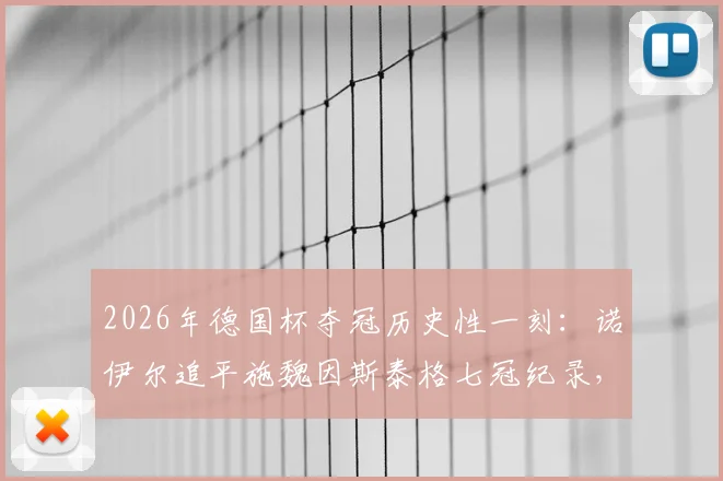 2026年德国杯夺冠历史性一刻:诺伊尔追平施魏因斯泰格七冠纪录,解析门神成就与拜仁王朝