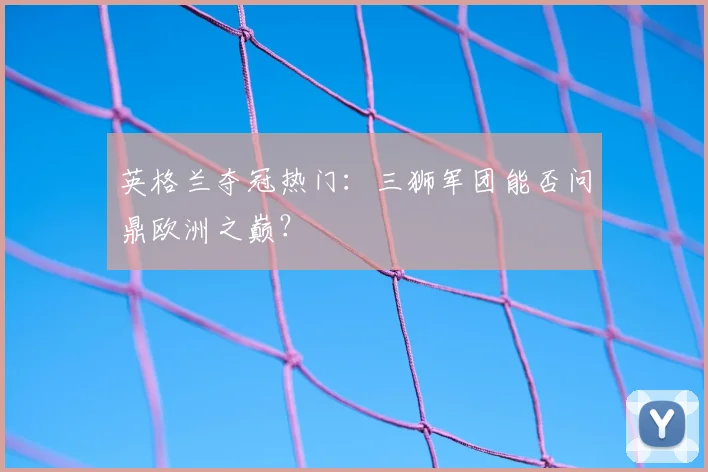 英格兰夺冠热门：三狮军团能否问鼎欧洲之巅？