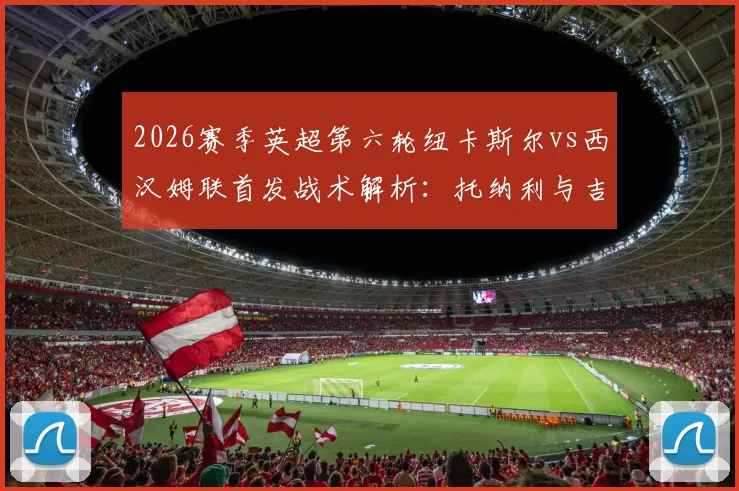 2026赛季英超第六轮纽卡斯尔vs西汉姆联首发战术解析:托纳利与吉马良斯中场搭档效果,万比萨卡边路攻防表现深度观察