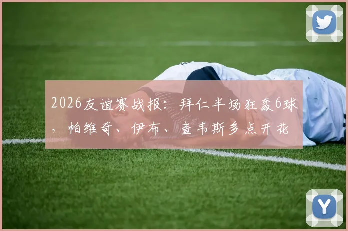 2026友谊赛战报：拜仁半场狂轰6球，帕维奇、伊布、查韦斯多点开花，6-0横扫罗塔埃根
