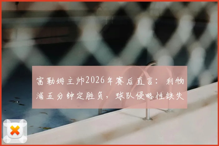 富勒姆主帅2026年赛后直言:利物浦五分钟定胜负,球队侵略性缺失致溃败