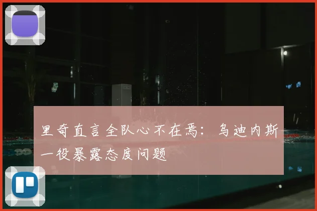 里奇直言全队心不在焉：乌迪内斯一役暴露态度问题