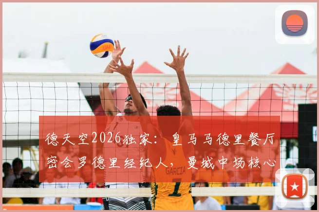 德天空2026独家:皇马马德里餐厅密会罗德里经纪人,曼城中场核心转会悬念再起