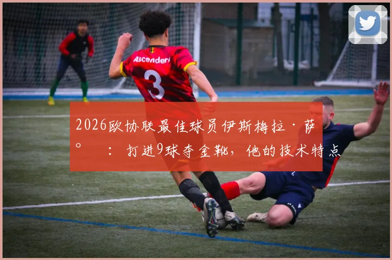 2026欧协联最佳球员伊斯梅拉·萨尔：打进9球夺金靴，他的技术特点与赛事含金量全解析