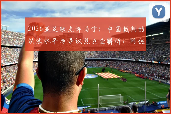 2026亚足联点评马宁:中国裁判的执法水平与争议焦点全解析,附优秀裁判员评价标准