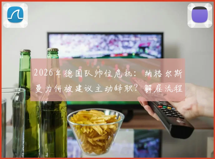 2026年德国队帅位危机:纳格尔斯曼为何被建议主动辞职?解雇流程与继任者分析