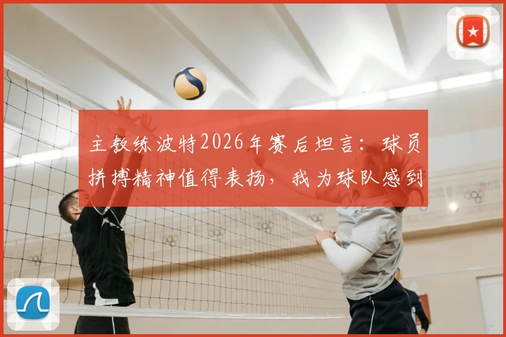 主教练波特2026年赛后坦言：球员拼搏精神值得表扬，我为球队感到自豪