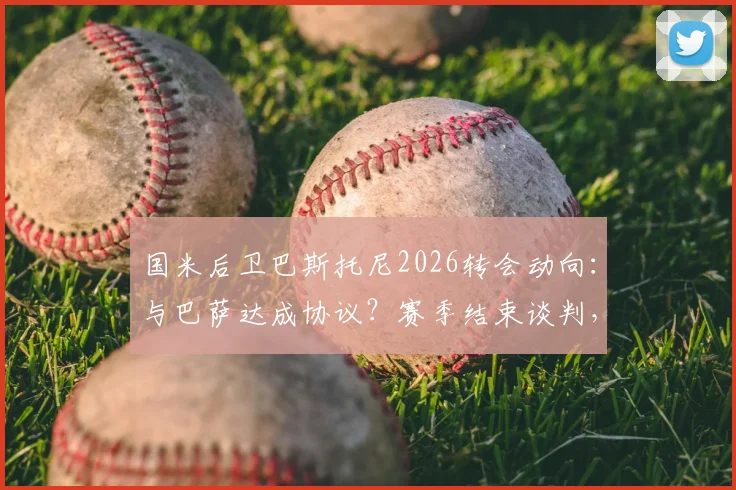 国米后卫巴斯托尼2026转会动向：与巴萨达成协议？赛季结束谈判，转会费与年薪深度分析