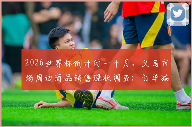 2026世界杯倒计时一个月,义乌市场周边商品销售现状调查:订单减少的背后原因解析与行业趋势展望