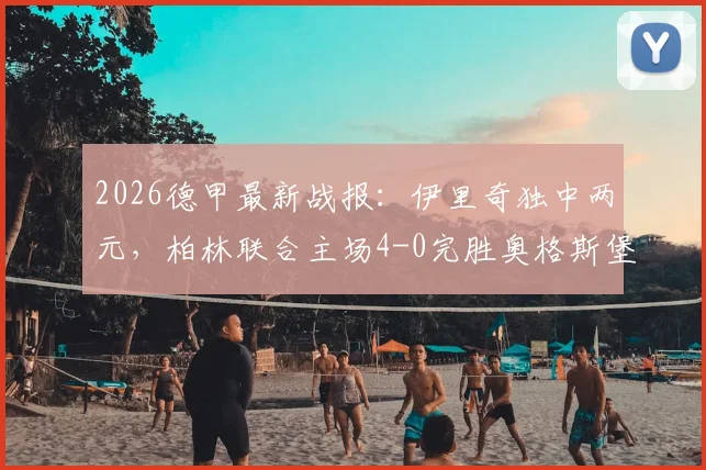 2026德甲最新战报：伊里奇独中两元，柏林联合主场4-0完胜奥格斯堡，战术打法深度解读