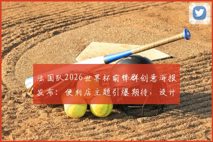 法国队2026世界杯前锋群创意海报发布：便利店主题引爆期待，设计亮点全解析！