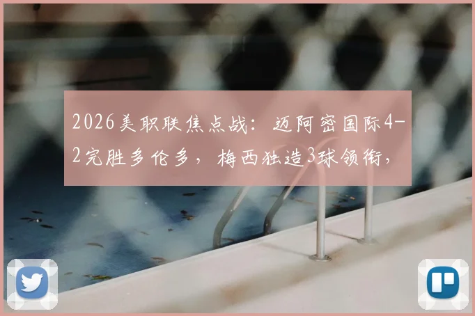2026美职联焦点战：迈阿密国际4-2完胜多伦多，梅西独造3球领衔，苏亚雷斯锦上添花