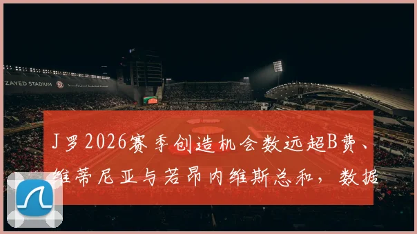 J罗2026赛季创造机会数远超B费、维蒂尼亚与若昂内维斯总和，数据统计揭示其场上关键作用