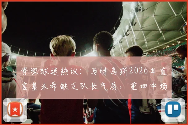 资深球迷热议：马特乌斯2026年直言基米希缺乏队长气质，重回中场或是破局关键
