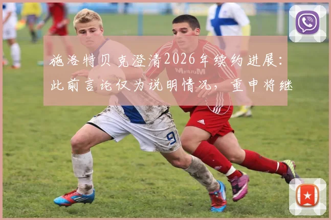 施洛特贝克澄清2026年续约进展：此前言论仅为说明情况，重申将继续与俱乐部进行谈判