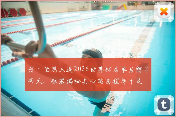 丹·伯恩入选2026世界杯名单后憋了两天:独家揭秘其心路历程与十足备战信心
