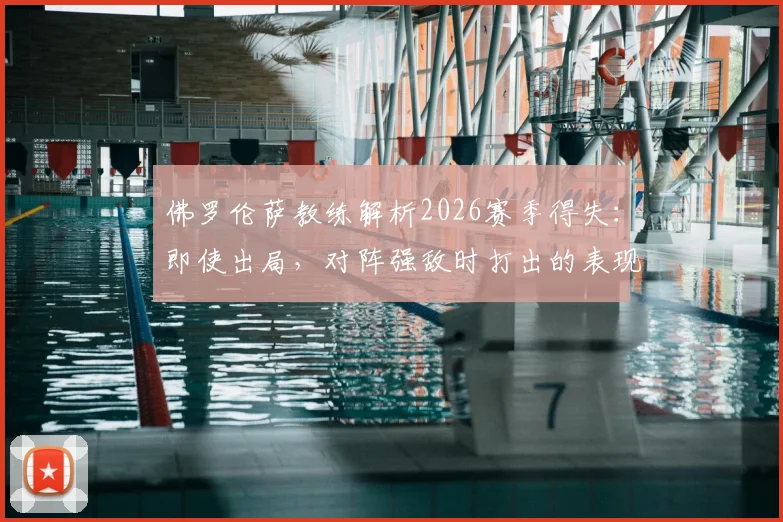 佛罗伦萨教练解析2026赛季得失：即使出局，对阵强敌时打出的表现堪称赛季最佳