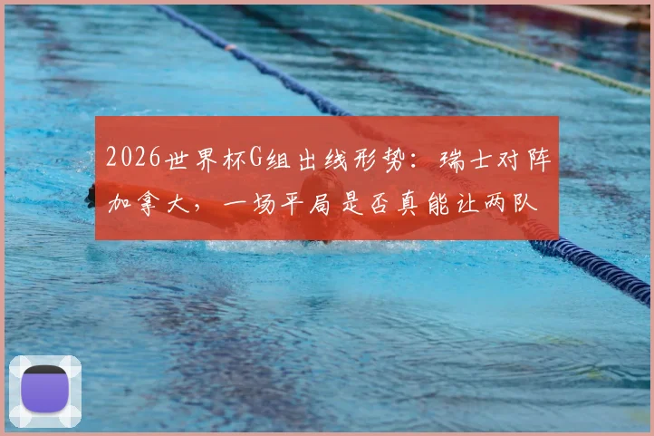 2026世界杯G组出线形势:瑞士对阵加拿大,一场平局是否真能让两队携手晋级?赛前深度解析