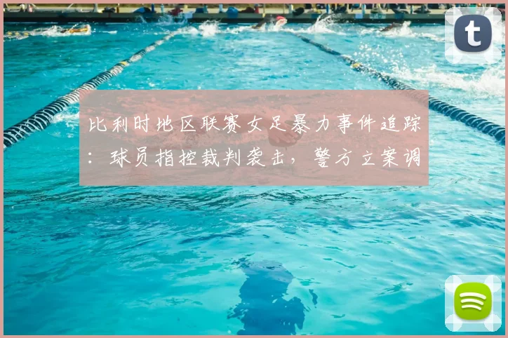 比利时地区联赛女足暴力事件追踪：球员指控裁判袭击，警方立案调查最新情况，关注女足赛场安全