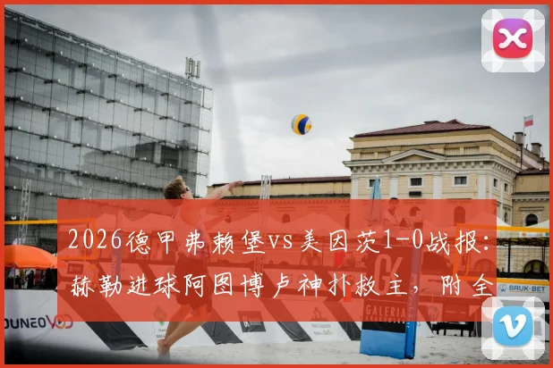 2026德甲弗赖堡vs美因茨1-0战报:赫勒进球阿图博卢神扑救主,附全场数据统计与积分榜分析