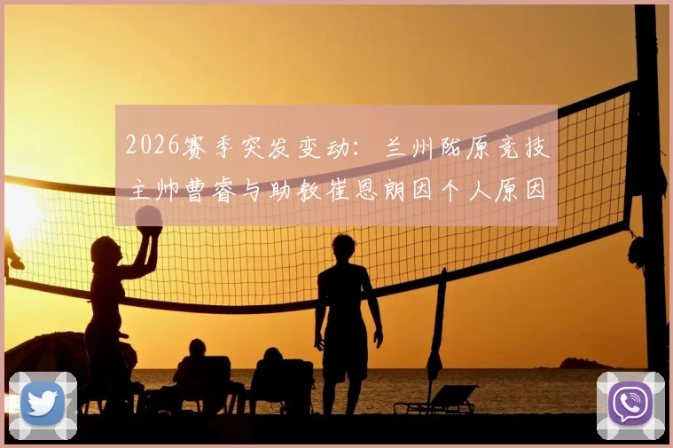 2026赛季突发变动:兰州陇原竞技主帅曹睿与助教崔恩朗因个人原因离职,球队后续教练组安排与备战影响前瞻