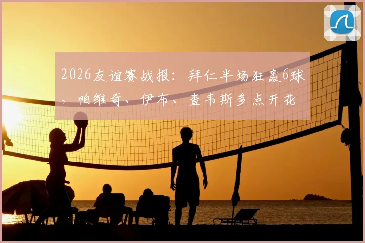 2026友谊赛战报:拜仁半场狂轰6球,帕维奇、伊布、查韦斯多点开花,6-0横扫罗塔埃根