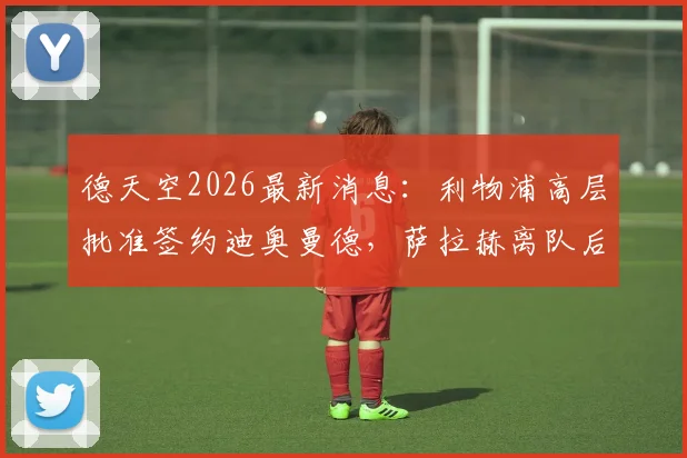 德天空2026最新消息:利物浦高层批准签约迪奥曼德,萨拉赫离队后谁来挑大梁?红军球迷必看分析