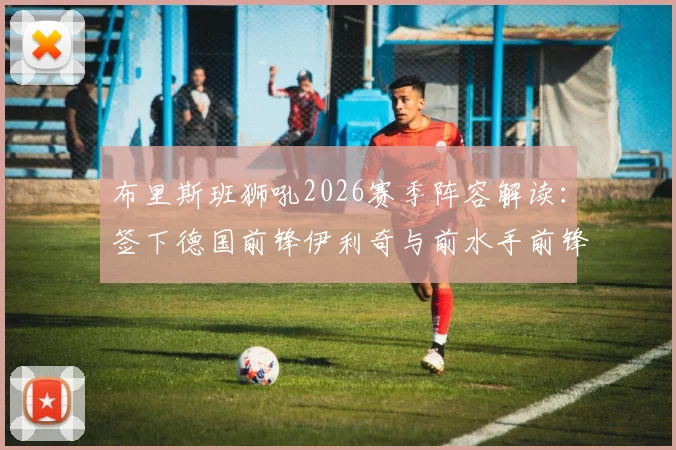 布里斯班狮吼2026赛季阵容解读:签下德国前锋伊利奇与前水手前锋诺尔,狮吼锋线补强分析
