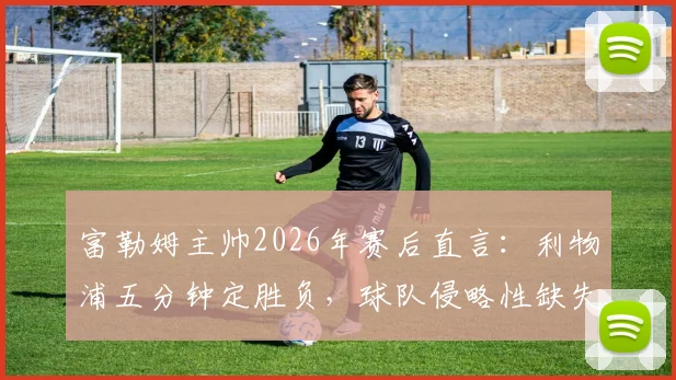富勒姆主帅2026年赛后直言：利物浦五分钟定胜负，球队侵略性缺失致溃败